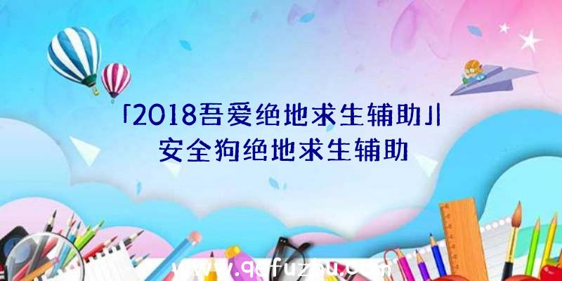 「2018吾爱绝地求生辅助」|安全狗绝地求生辅助